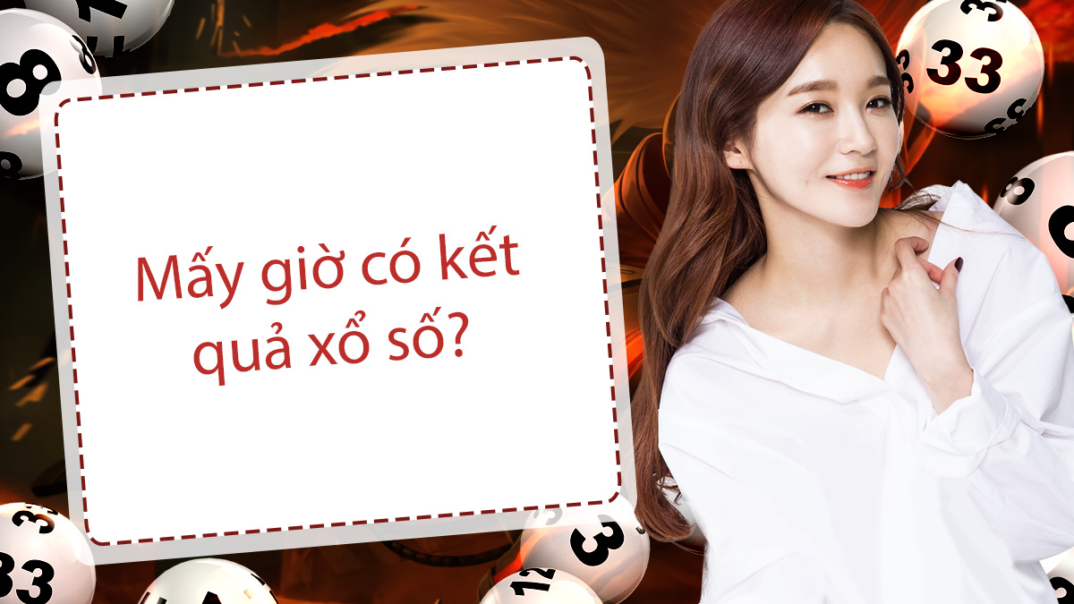 Mấy giờ có kết quả xổ số bạn biết không?